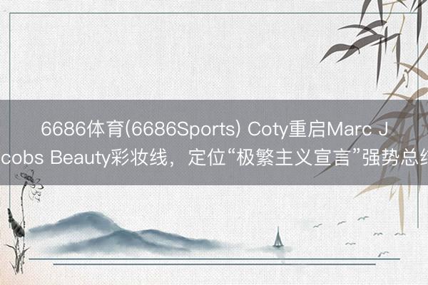 6686体育(6686Sports) Coty重启Marc Jacobs Beauty彩妆线，定位“极繁主义宣言”强势总结