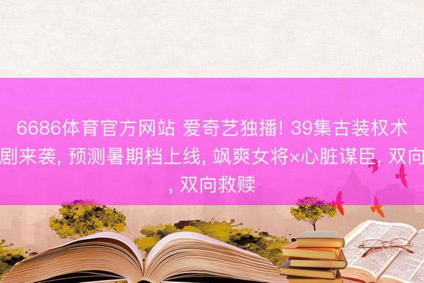 6686体育官方网站 爱奇艺独播! 39集古装权术爱情剧来袭， 预测暑期档上线， 飒爽女将×心脏谋臣， 双向救赎