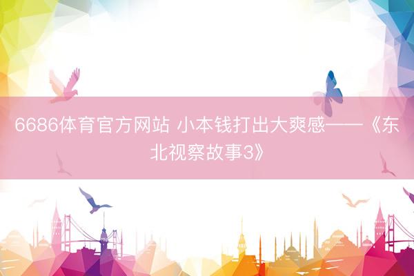 6686体育官方网站 小本钱打出大爽感——《东北视察故事3》