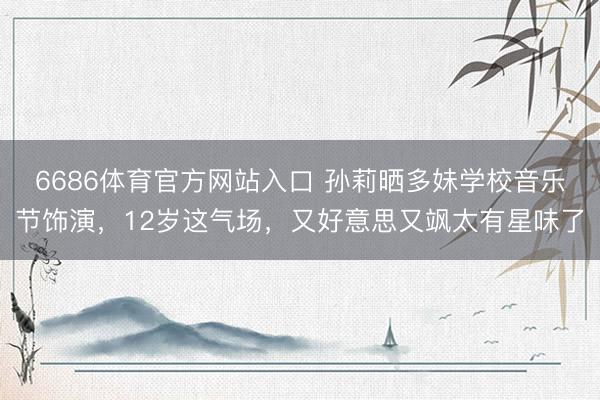 6686体育官方网站入口 孙莉晒多妹学校音乐节饰演，12岁这气场，又好意思又飒太有星味了