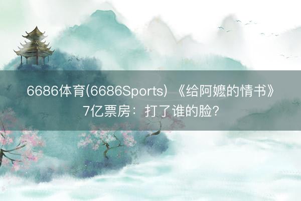 6686体育(6686Sports) 《给阿嬷的情书》7亿票房：打了谁的脸?