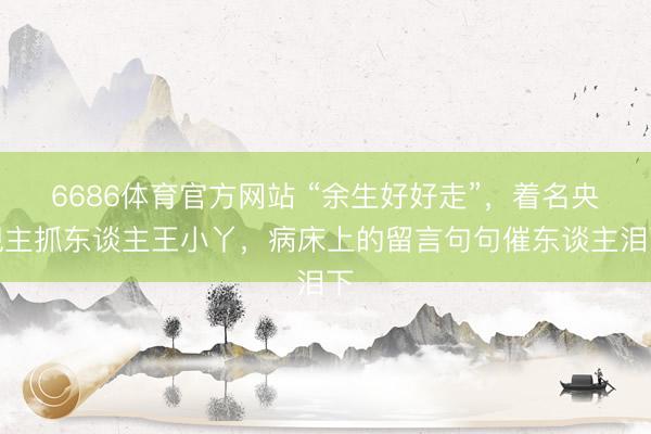 6686体育官方网站 “余生好好走”，着名央视主抓东谈主王小丫，病床上的留言句句催东谈主泪下