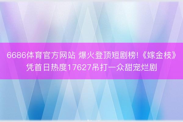 6686体育官方网站 爆火登顶短剧榜!《嫁金枝》凭首日热度17627吊打一众甜宠烂剧