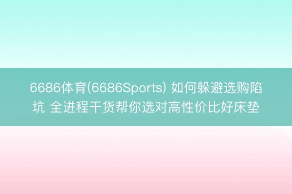 6686体育(6686Sports) 如何躲避选购陷坑 全进程干货帮你选对高性价比好床垫