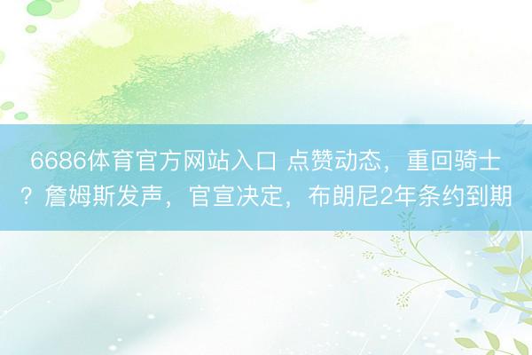 6686体育官方网站入口 点赞动态，重回骑士？詹姆斯发声，官宣决定，布朗尼2年条约到期