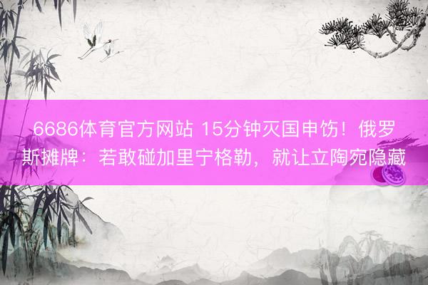 6686体育官方网站 15分钟灭国申饬!俄罗斯摊牌:若敢碰加里宁格勒,就让立陶宛隐藏