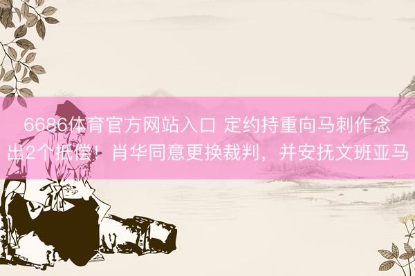 6686体育官方网站入口 定约持重向马刺作念出2个抵偿！肖华同意更换裁判，并安抚文班亚马