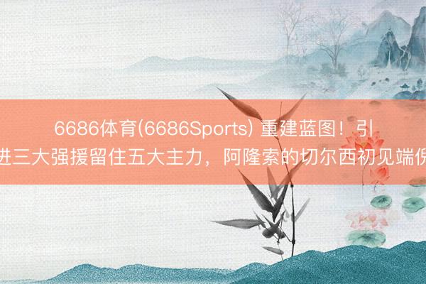 6686体育(6686Sports) 重建蓝图！引进三大强援留住五大主力，阿隆索的切尔西初见端倪