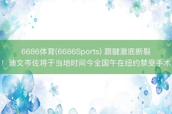 6686体育(6686Sports) 跟腱澈底断裂！迪文岑佐将于当地时间今全国午在纽约禁受手术