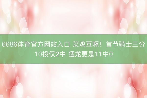6686体育官方网站入口 菜鸡互啄！首节骑士三分10投仅2中 猛龙更是11中0