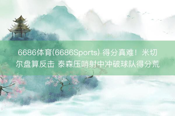 6686体育(6686Sports) 得分真难！米切尔盘算反击 泰森压哨射中冲破球队得分荒