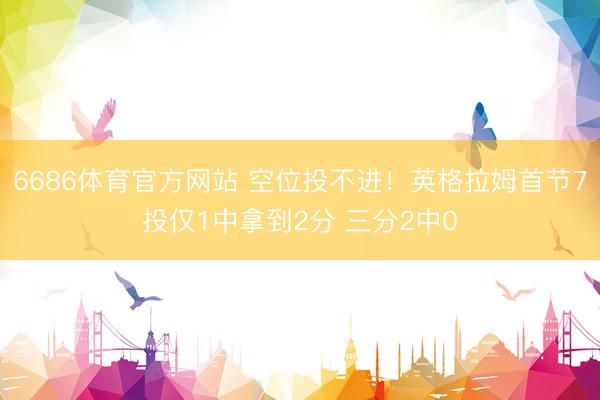 6686体育官方网站 空位投不进！英格拉姆首节7投仅1中拿到2分 三分2中0