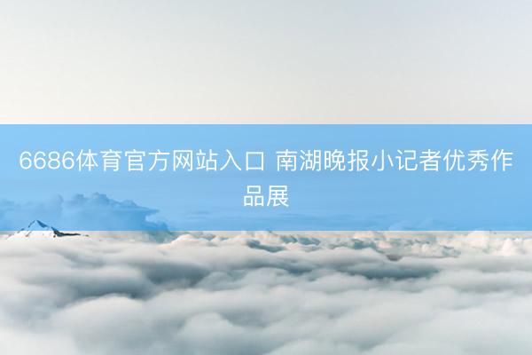 6686体育官方网站入口 南湖晚报小记者优秀作品展