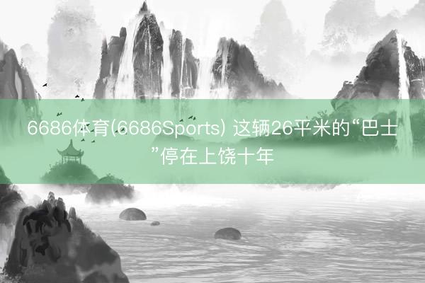6686体育(6686Sports) 这辆26平米的“巴士”停在上饶十年