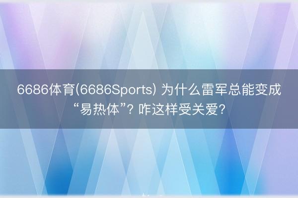 6686体育(6686Sports) 为什么雷军总能变成“易热体”? 咋这样受关爱?