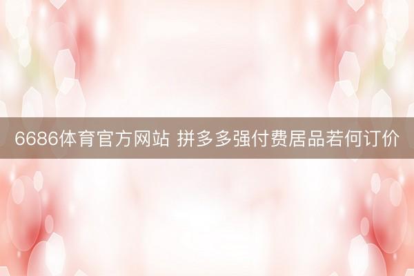 6686体育官方网站 拼多多强付费居品若何订价
