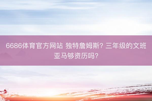 6686体育官方网站 独特詹姆斯? 三年级的文班亚马够资历吗?