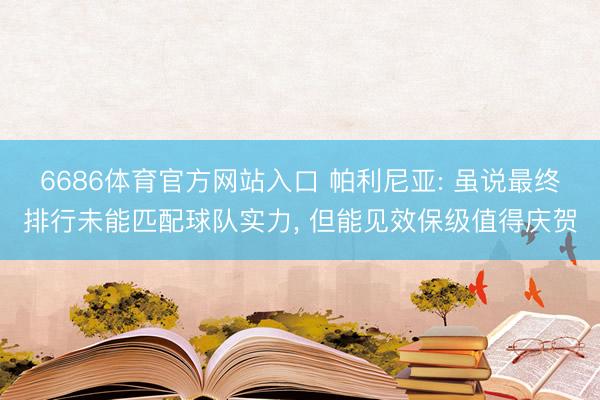 6686体育官方网站入口 帕利尼亚: 虽说最终排行未能匹配球队实力， 但能见效保级值得庆贺