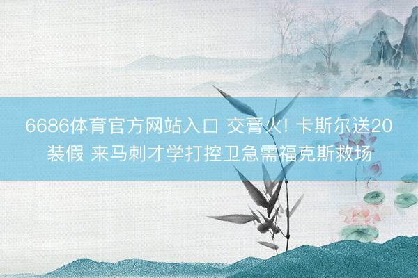 6686体育官方网站入口 交膏火! 卡斯尔送20装假 来马刺才学打控卫急需福克斯救场