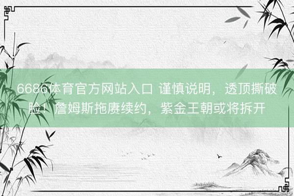 6686体育官方网站入口 谨慎说明，透顶撕破脸！詹姆斯拖赓续约，紫金王朝或将拆开