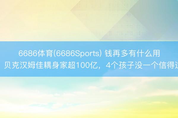 6686体育(6686Sports) 钱再多有什么用？贝克汉姆佳耦身家超100亿，4