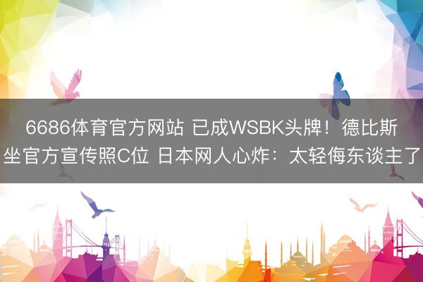 6686体育官方网站 已成WSBK头牌！德比斯坐官方宣传照C位 日本网人心炸：太轻侮东谈主了