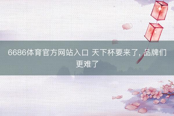6686体育官方网站入口 天下杯要来了， 品牌们更难了