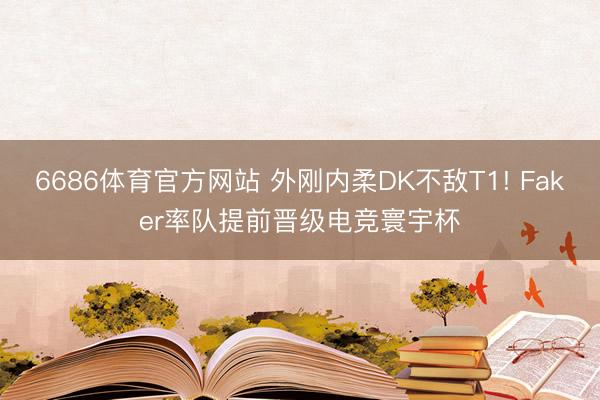 6686体育官方网站 外刚内柔DK不敌T1! Faker率队提前晋级电竞寰宇杯