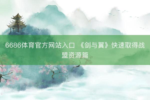6686体育官方网站入口 《剑与翼》快速取得战盟资源篇