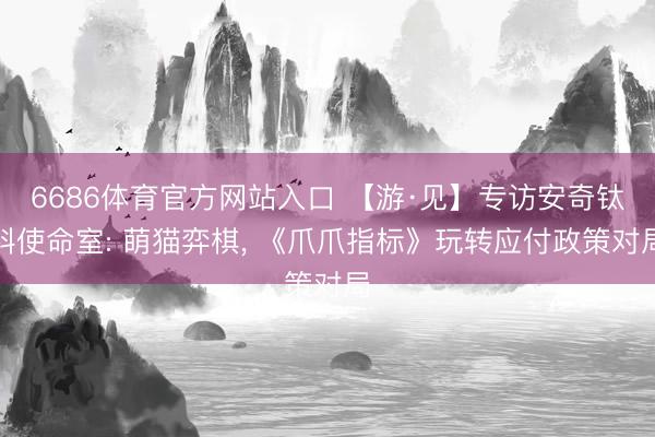 6686体育官方网站入口 【游·见】专访安奇钛科使命室: 萌猫弈棋， 《爪爪指标》玩转应付政策对局