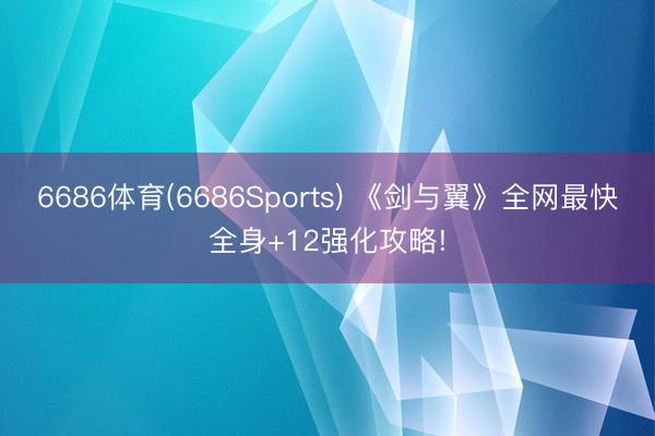 6686体育(6686Sports) 《剑与翼》全网最快全身+12强化攻略!