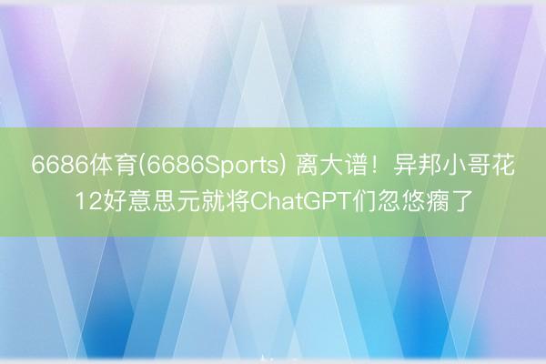 6686体育(6686Sports) 离大谱！异邦小哥花12好意思元就将ChatGPT们忽悠瘸了