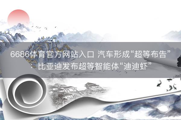 6686体育官方网站入口 汽车形成“超等布告”:比亚迪发布超等智能体“迪迪虾”
