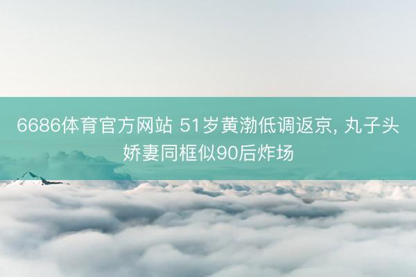 6686体育官方网站 51岁黄渤低调返京， 丸子头娇妻同框似90后炸场