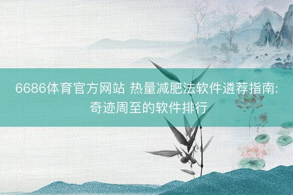6686体育官方网站 热量减肥法软件遴荐指南: 奇迹周至的软件排行