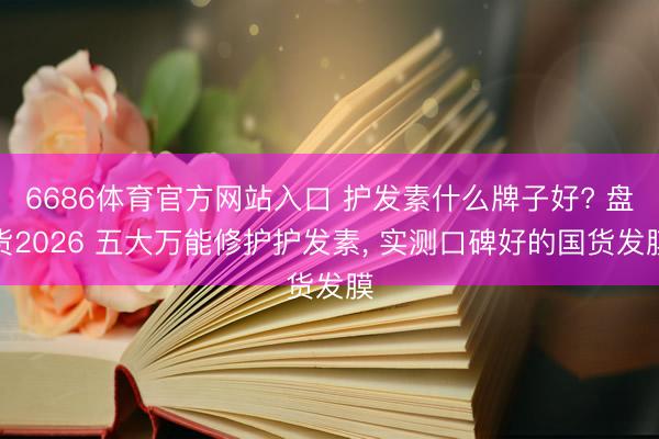 6686体育官方网站入口 护发素什么牌子好? 盘货2026 五大万能修护护发素， 实测口碑好的国货发膜