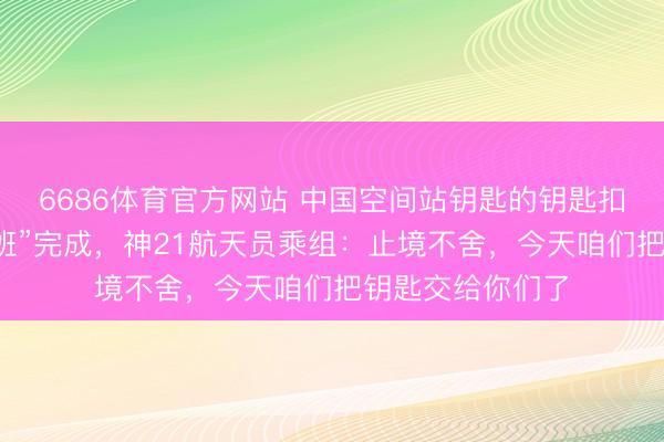 6686体育官方网站 中国空间站钥匙的钥匙扣亮了！天外“调班”完成，神21航天员乘组：止境不舍，今天咱们把钥匙交给你们了