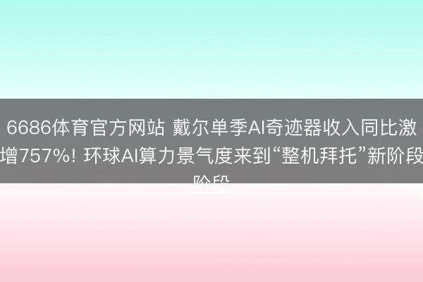 6686体育官方网站 戴尔单季AI奇迹器收入同比激增757%! 环球AI算力景气度来到“整机拜托”新阶段