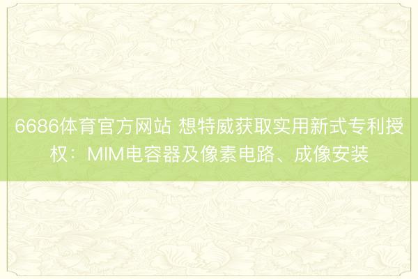 6686体育官方网站 想特威获取实用新式专利授权:MIM电容器及像素电路、成像安装