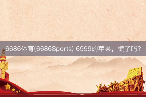6686体育(6686Sports) 6999的苹果，慌了吗?