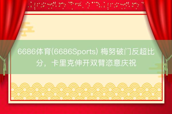 6686体育(6686Sports) 梅努破门反超比分，<a href=