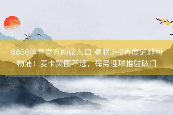 6686体育官方网站入口 曼联3-2再度逾越利物浦！麦卡突围不远，梅努迎球推射破门