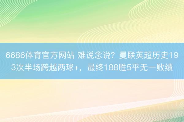 6686体育官方网站 难说念说？曼联英超历史193次半场跨越两球+，最终188胜5平无一败绩