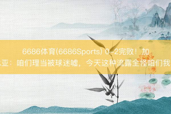 6686体育(6686Sports) 0-2完败!加比亚:咱们理当被球迷嘘,今天这种流露全怪咱们我方