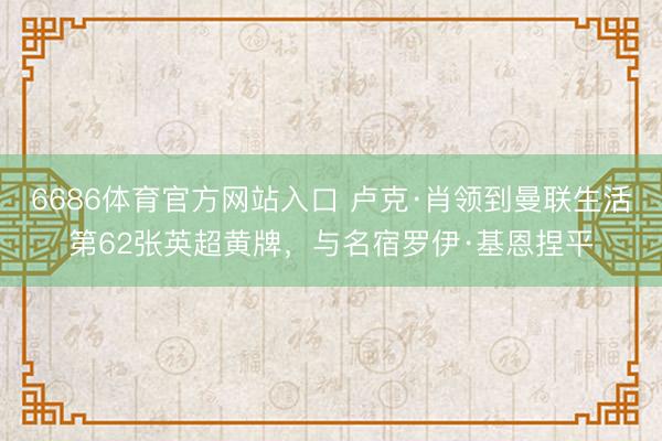 6686体育官方网站入口 卢克·肖领到曼联生活第62张英超黄牌，与名宿罗伊·基恩捏平
