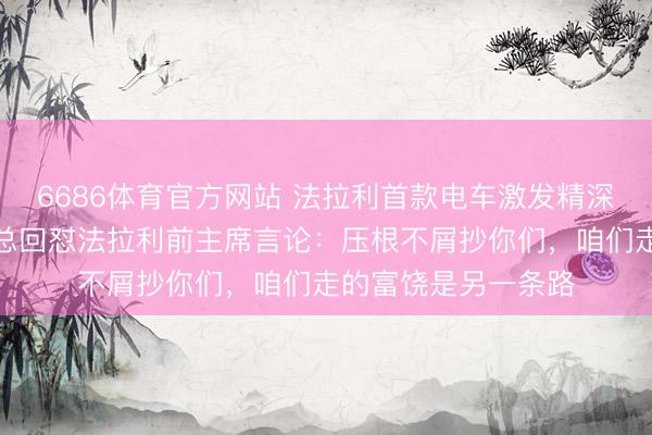 6686体育官方网站 法拉利首款电车激发精深争议，岚图销售副总回怼法拉利前主席言论：压根不屑抄你们，咱们走的富饶是另一条路