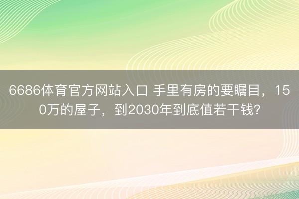 6686体育官方网站入口 手里有房的要瞩目，150万的屋子，到2030年到底值若干钱？