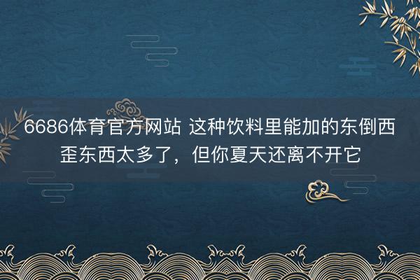 6686体育官方网站 这种饮料里能加的东倒西歪东西太多了，但你夏天还离不开它