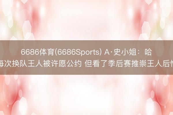 6686体育(6686Sports) A·史小姐：哈登每次换队王人被许愿公约 但看了