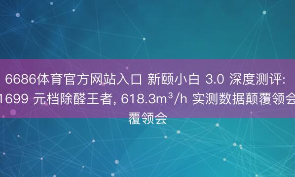 6686体育官方网站入口 新颐小白 3.0 深度测评: 1699 元档除醛王者, 618.3m³/h 实测数据颠覆领会